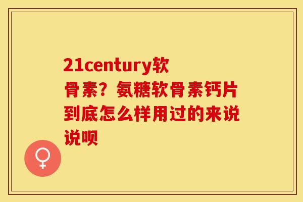 21century软骨素？氨糖软骨素钙片到底怎么样用过的来说说呗