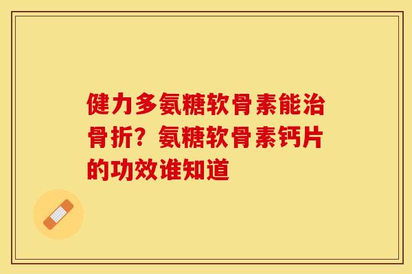健力多氨糖软骨素能?氨糖软骨素钙片的功效谁知道 健力多氨糖软骨素能?氨糖软骨素钙片的功效谁知道