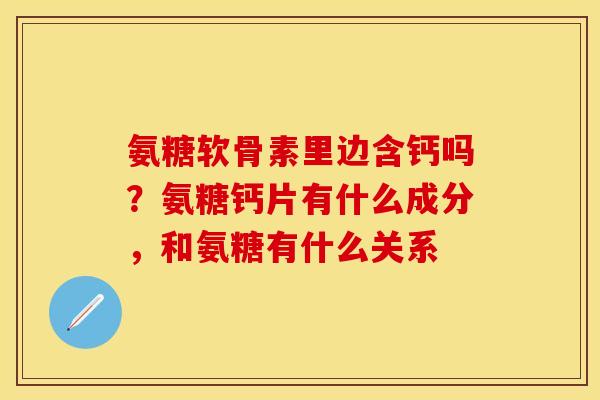 氨糖软骨素里边含钙吗？氨糖钙片有什么成分，和氨糖有什么关系