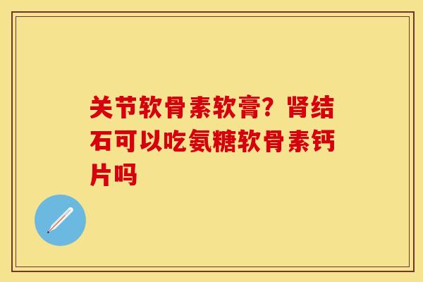 关节软骨素软膏？肾结石可以吃氨糖软骨素钙片吗