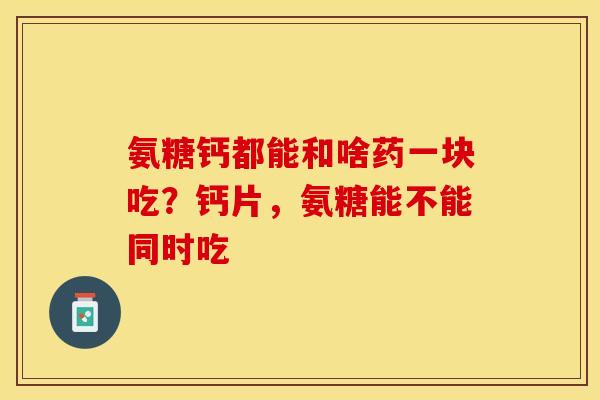 氨糖钙都能和啥药一块吃？钙片，氨糖能不能同时吃