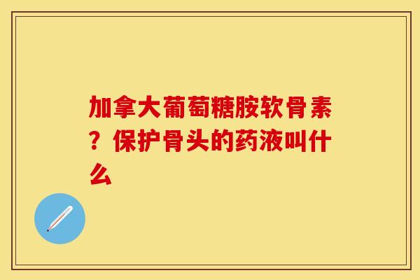 加拿大葡萄糖胺软骨素？保护骨头的药液叫什么