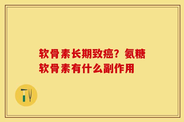 软骨素长期致癌？氨糖软骨素有什么副作用