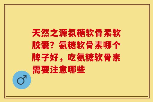天然之源氨糖软骨素软胶囊？氨糖软骨素哪个牌子好，吃氨糖软骨素需要注意哪些