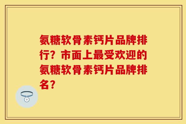 氨糖软骨素钙片品牌排行?市面上受欢迎的氨糖软骨素钙片品牌排名? 氨糖软骨素钙片品牌排行?市面上受欢迎的氨糖软骨素钙片品牌排名?