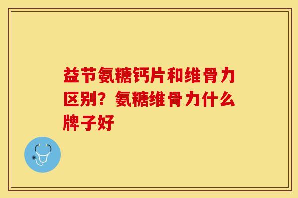 益节氨糖钙片和维骨力区别？氨糖维骨力什么牌子好