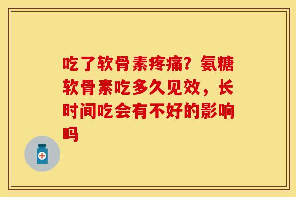 吃了软骨素疼痛？氨糖软骨素吃多久见效，长时间吃会有不好的影响吗