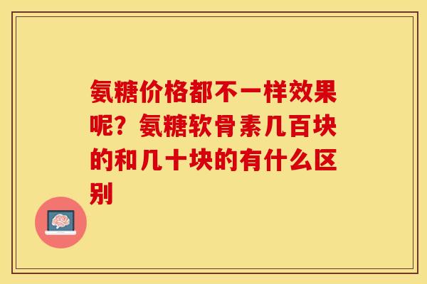 氨糖价格都不一样效果呢？氨糖软骨素几百块的和几十块的有什么区别