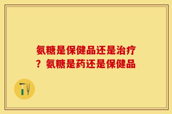 氨糖是保健品还是治疗？氨糖是药还是保健品