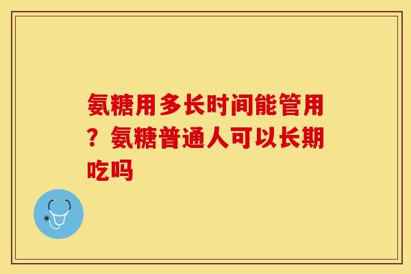氨糖用多长时间能管用？氨糖普通人可以长期吃吗