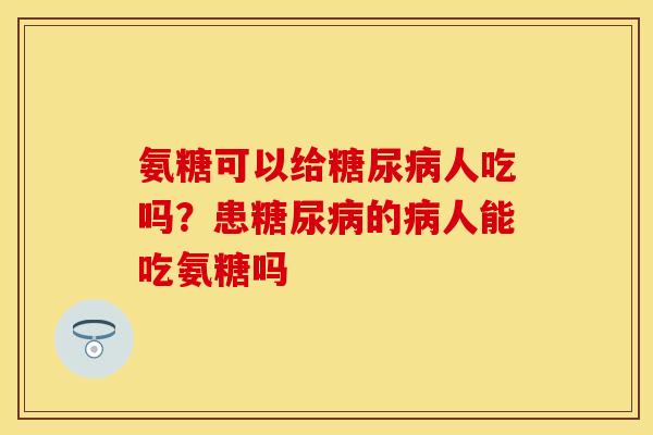 氨糖可以给糖尿病人吃吗？患糖尿病的病人能吃氨糖吗