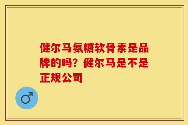 健尔马氨糖软骨素是品牌的吗？健尔马是不是正规公司
