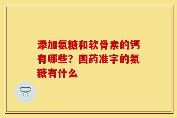 添加氨糖和软骨素的钙有哪些？国药准字的氨糖有什么
