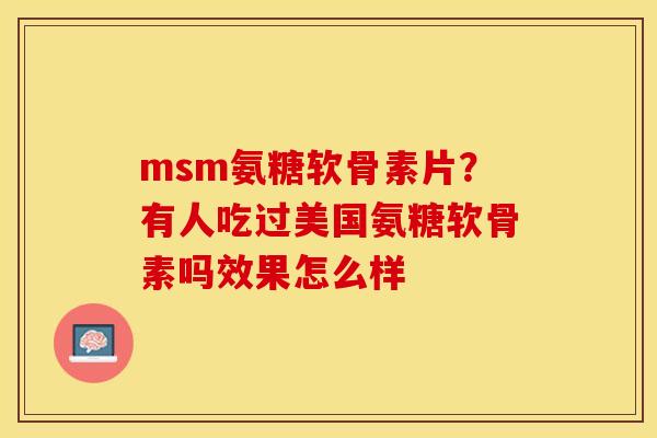 msm氨糖软骨素片？有人吃过美国氨糖软骨素吗效果怎么样