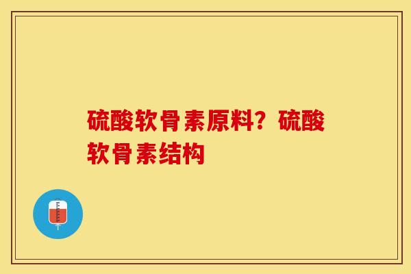 硫酸软骨素原料？硫酸软骨素结构
