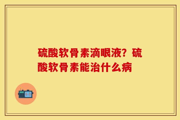 硫酸软骨素滴眼液？硫酸软骨素能治什么病