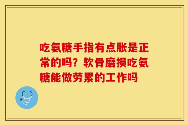 吃氨糖手指有点胀是正常的吗?软骨磨损吃氨糖能做劳累的工作吗 吃氨糖手指有点胀是正常的吗?软骨磨损吃氨糖能做劳累的工作吗