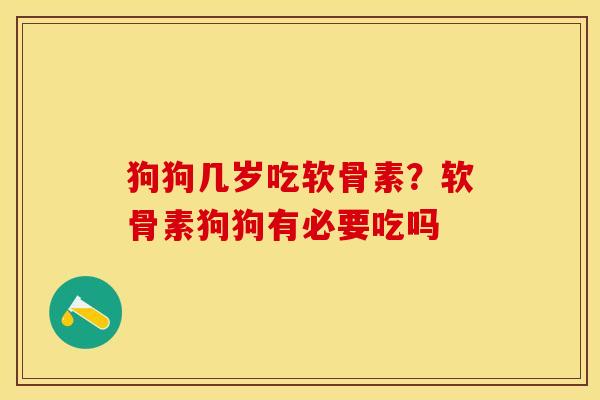 狗狗几岁吃软骨素？软骨素狗狗有必要吃吗