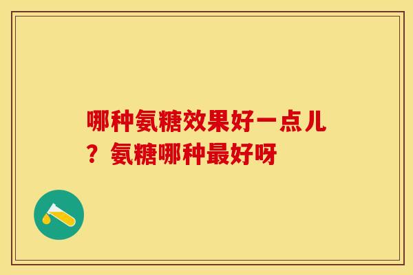 哪种氨糖效果好一点儿？氨糖哪种最好呀