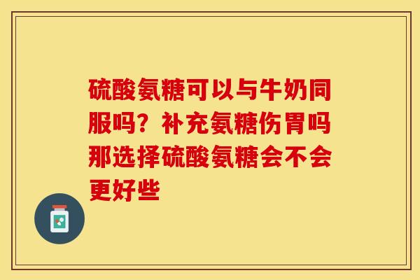硫酸氨糖可以与牛奶同服吗？补充氨糖伤胃吗那选择硫酸氨糖会不会更好些