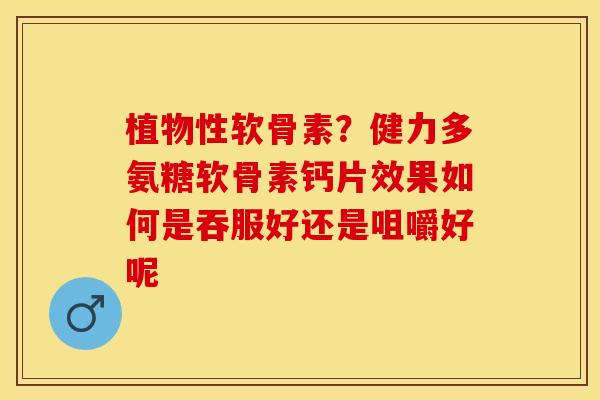 植物性软骨素？健力多氨糖软骨素钙片效果如何是吞服好还是咀嚼好呢