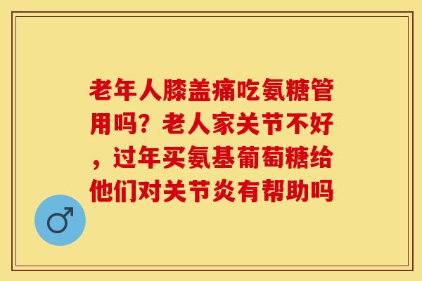 老年人膝盖痛吃氨糖管用吗？老人家关节不好，过年买氨基葡萄糖给他们对有帮助吗