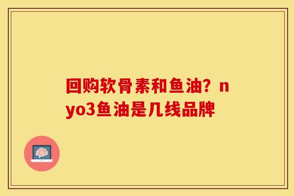 回购软骨素和鱼油？nyo3鱼油是几线品牌