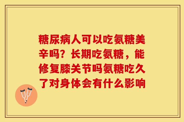 糖尿病人可以吃氨糖美辛吗？长期吃氨糖，能修复膝关节吗氨糖吃久了对身体会有什么影响