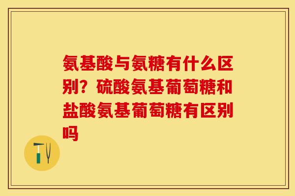 氨基酸与氨糖有什么区别？硫酸氨基葡萄糖和盐酸氨基葡萄糖有区别吗