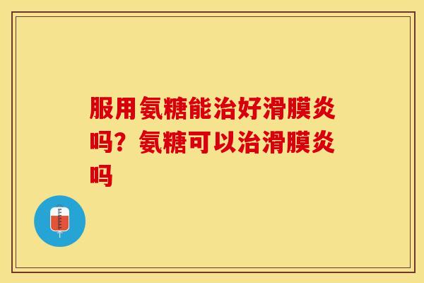 服用氨糖能治好滑膜炎吗？氨糖可以治滑膜炎吗
