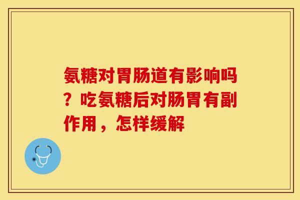 氨糖对胃肠道有影响吗？吃氨糖后对肠胃有副作用，怎样缓解