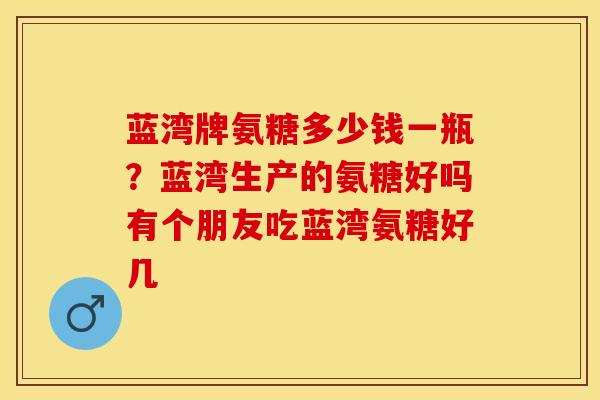蓝湾牌氨糖多少钱一瓶？蓝湾生产的氨糖好吗有个朋友吃蓝湾氨糖好几