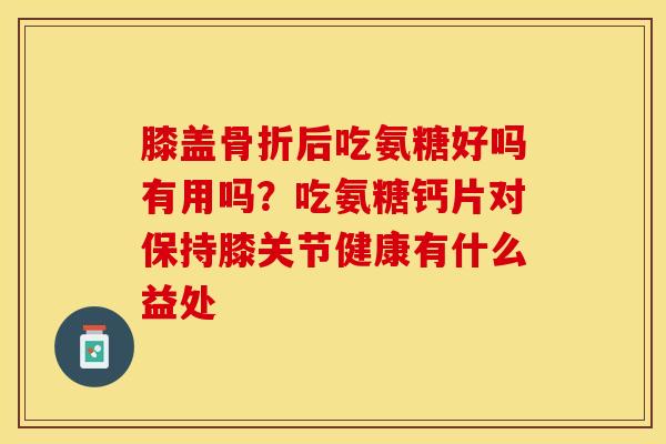 膝盖骨折后吃氨糖好吗有用吗？吃氨糖钙片对保持膝关节健康有什么益处