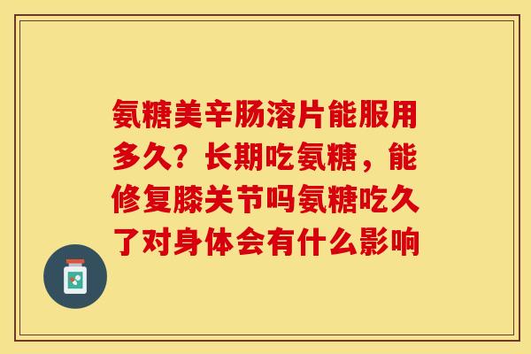 氨糖美辛肠溶片能服用多久？长期吃氨糖，能修复膝关节吗氨糖吃久了对身体会有什么影响