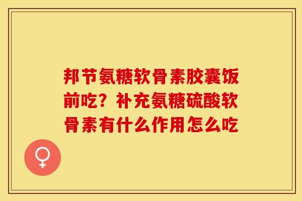 邦节氨糖软骨素胶囊饭前吃？补充氨糖硫酸软骨素有什么作用怎么吃