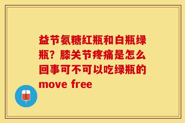 益节氨糖红瓶和白瓶绿瓶?膝关节是怎么回事可不可以吃绿瓶的move free 益节氨糖红瓶和白瓶绿瓶?膝关节是怎么回事可不可以吃绿瓶的move free