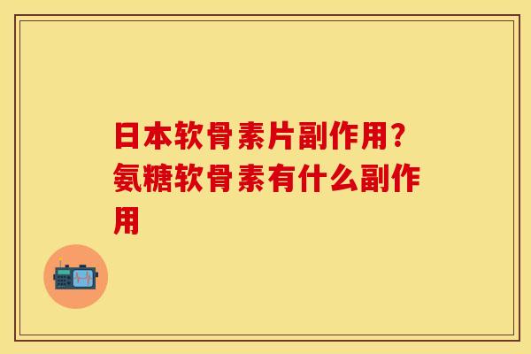 日本软骨素片副作用？氨糖软骨素有什么副作用