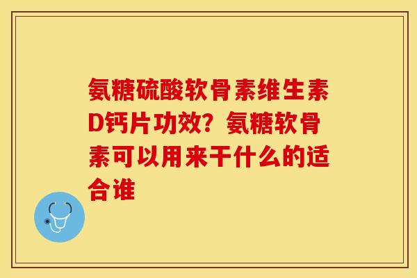 氨糖硫酸软骨素维生素D钙片功效？氨糖软骨素可以用来干什么的适合谁