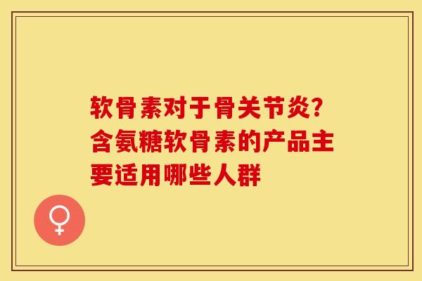 软骨素对于骨关节炎？含氨糖软骨素的产品主要适用哪些人群
