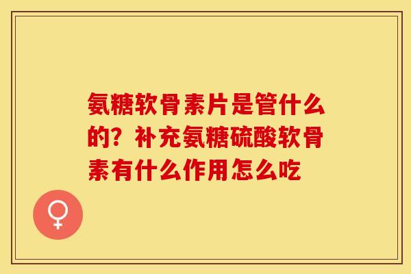 氨糖软骨素片是管什么的？补充氨糖硫酸软骨素有什么作用怎么吃