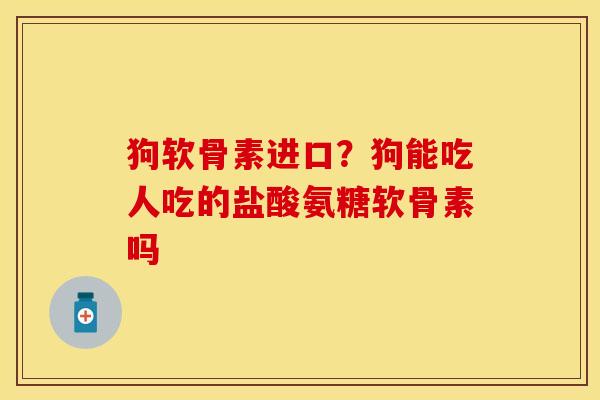 狗软骨素进口？狗能吃人吃的盐酸氨糖软骨素吗