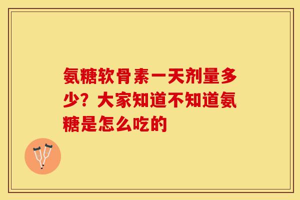 氨糖软骨素一天剂量多少？大家知道不知道氨糖是怎么吃的