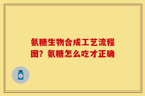 氨糖生物合成工艺流程图？氨糖怎么吃才正确