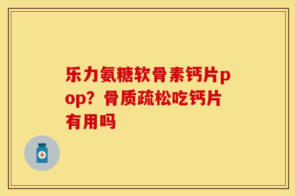 乐力氨糖软骨素钙片pop？吃钙片有用吗