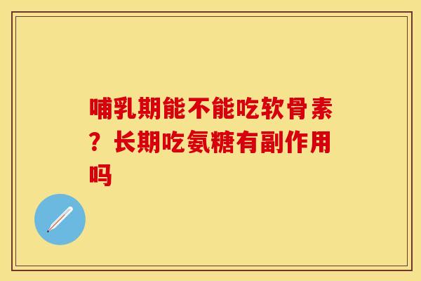 哺乳期能不能吃软骨素？长期吃氨糖有副作用吗