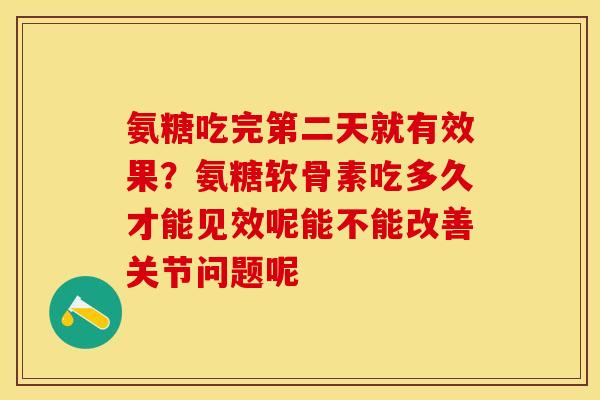 氨糖吃完第二天就有效果？氨糖软骨素吃多久才能见效呢能不能改善关节问题呢
