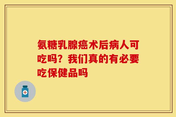 氨糖乳腺术后人可吃吗？我们真的有必要吃保健品吗