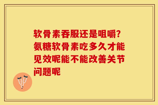 软骨素吞服还是咀嚼?氨糖软骨素吃多久才能见效呢能不能改善关节问题呢 软骨素吞服还是咀嚼?氨糖软骨素吃多久才能见效呢能不能改善关节问题呢