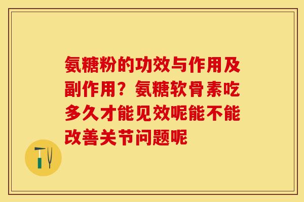 氨糖粉的功效与作用及副作用？氨糖软骨素吃多久才能见效呢能不能改善关节问题呢