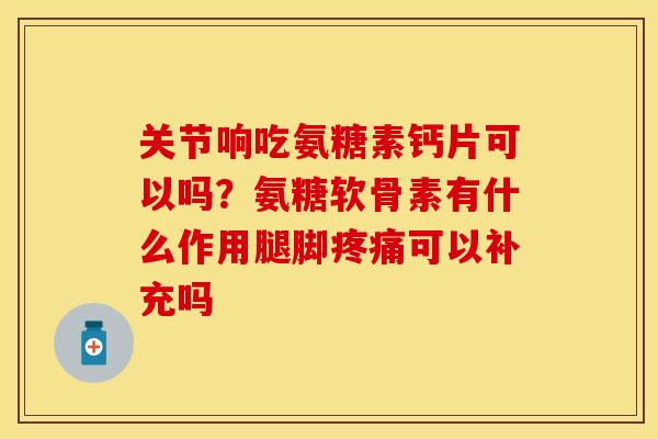 关节响吃氨糖素钙片可以吗？氨糖软骨素有什么作用腿脚疼痛可以补充吗